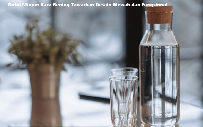 Botol Minum Kaca Bening Tawarkan Desain Mewah dan Fungsional